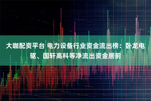 大咖配资平台 电力设备行业资金流出榜：卧龙电驱、国轩高科等净流出资金居前