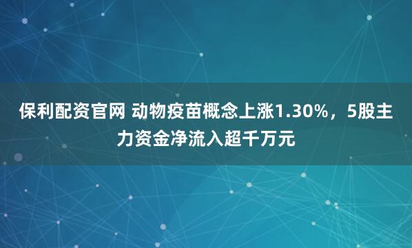 保利配资官网 动物疫苗概念上涨1.30%，5股主力资金净流入超千万元