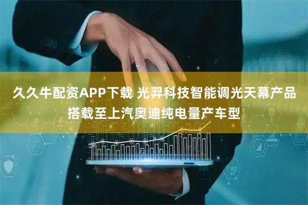 久久牛配资APP下载 光羿科技智能调光天幕产品搭载至上汽奥迪纯电量产车型