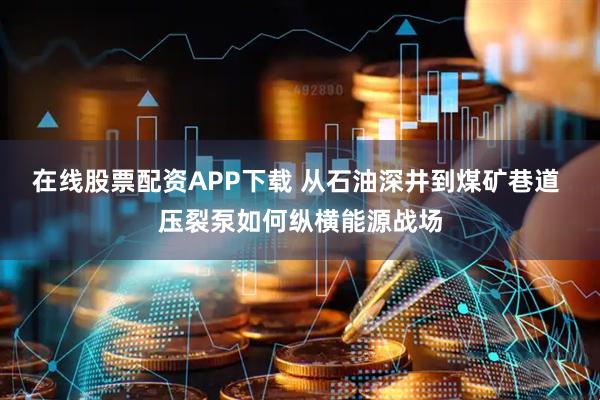 在线股票配资APP下载 从石油深井到煤矿巷道 压裂泵如何纵横能源战场