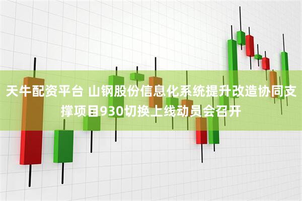 天牛配资平台 山钢股份信息化系统提升改造协同支撑项目930切换上线动员会召开