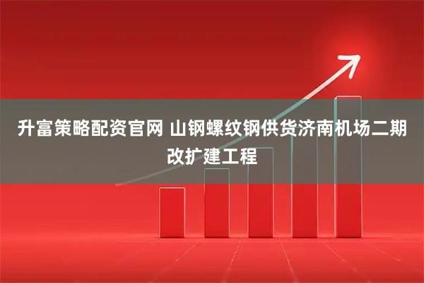 升富策略配资官网 山钢螺纹钢供货济南机场二期改扩建工程