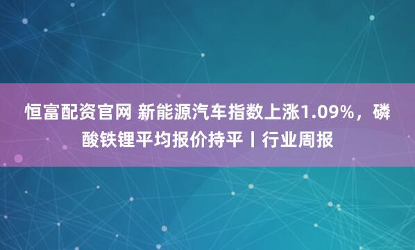 恒富配资官网 新能源汽车指数上涨1.09%，磷酸铁锂平均报价持平丨行业周报