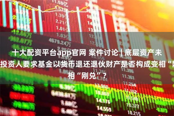 十大配资平台app官网 案件讨论 | 底层资产未变现，投资人要求基金以货币退还退伙财产是否构成变相“刚兑”？