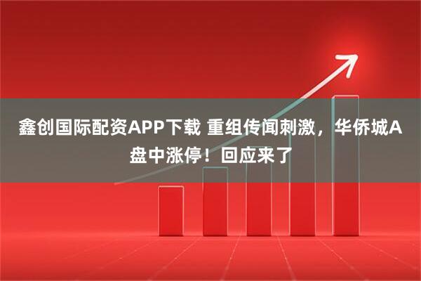 鑫创国际配资APP下载 重组传闻刺激，华侨城A盘中涨停！回应来了