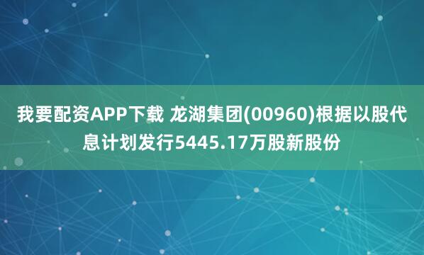 我要配资APP下载 龙湖集团(00960)根据以股代息计划发行5445.17万股新股份