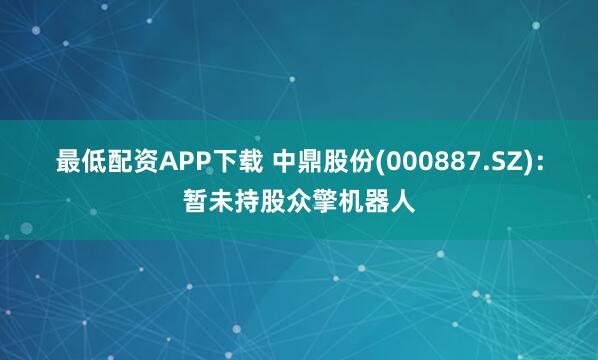 最低配资APP下载 中鼎股份(000887.SZ)：暂未持股众擎机器人