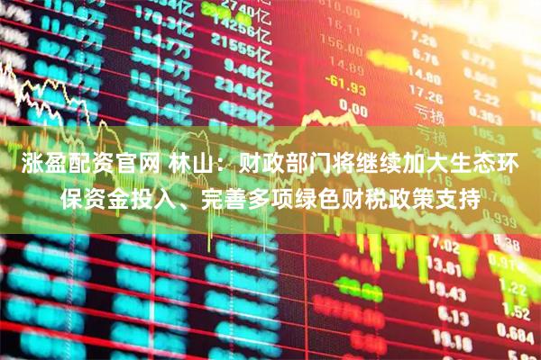 涨盈配资官网 林山：财政部门将继续加大生态环保资金投入、完善多项绿色财税政策支持