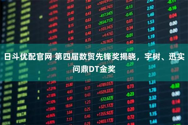 日斗优配官网 第四届数贸先锋奖揭晓，宇树、迅实问鼎DT金奖