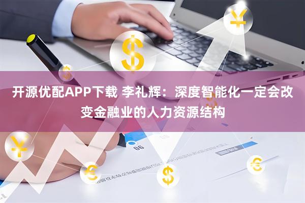 开源优配APP下载 李礼辉：深度智能化一定会改变金融业的人力资源结构