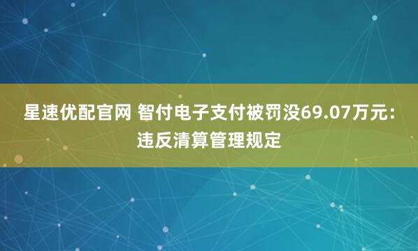 星速优配官网 智付电子支付被罚没69.07万元：违反清算管理规定