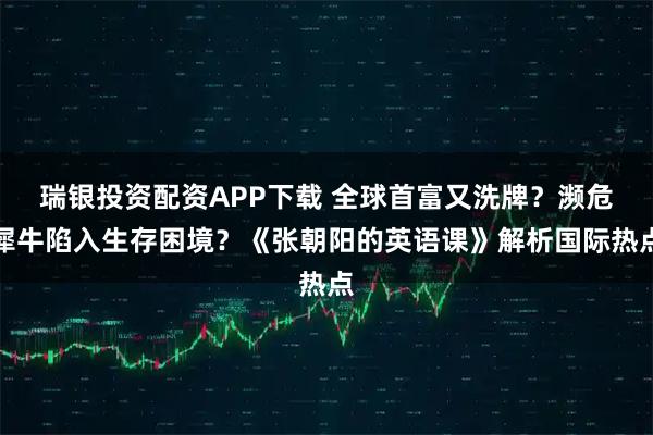 瑞银投资配资APP下载 全球首富又洗牌？濒危犀牛陷入生存困境？《张朝阳的英语课》解析国际热点