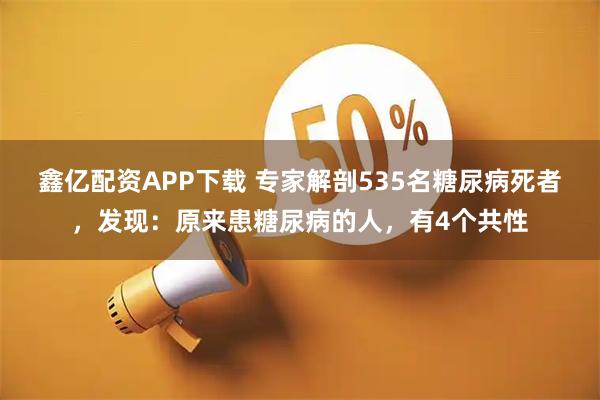 鑫亿配资APP下载 专家解剖535名糖尿病死者，发现：原来患糖尿病的人，有4个共性