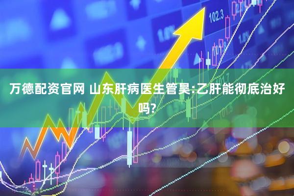 万德配资官网 山东肝病医生管昊:乙肝能彻底治好吗?