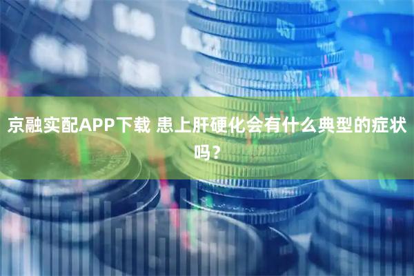京融实配APP下载 患上肝硬化会有什么典型的症状吗？