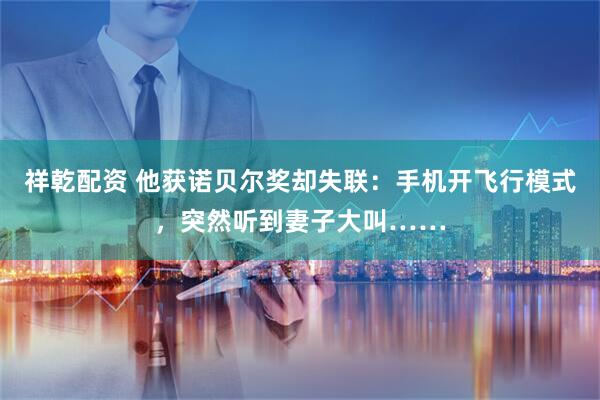 祥乾配资 他获诺贝尔奖却失联：手机开飞行模式，突然听到妻子大叫……