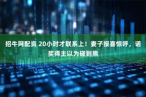招牛网配资 20小时才联系上！妻子报喜惊呼，诺奖得主以为碰到熊