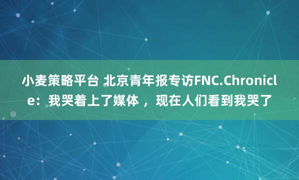 小麦策略平台 北京青年报专访FNC.Chronicle：我哭着上了媒体 ，现在人们看到我哭了