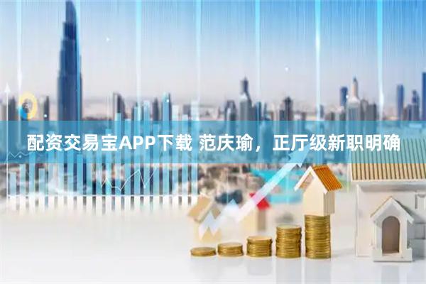 配资交易宝APP下载 范庆瑜，正厅级新职明确
