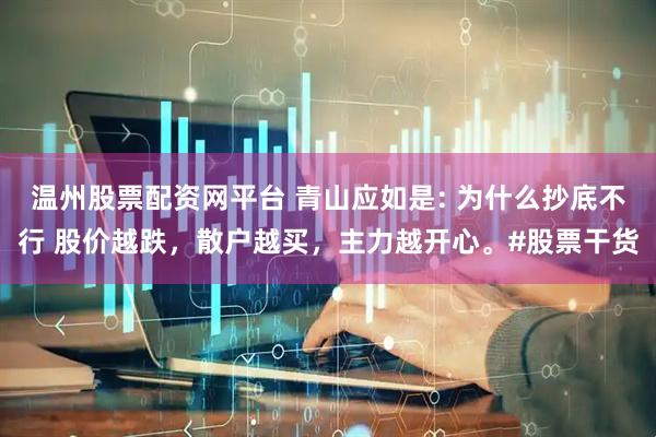 温州股票配资网平台 青山应如是: 为什么抄底不行 股价越跌，散户越买，主力越开心。#股票干货