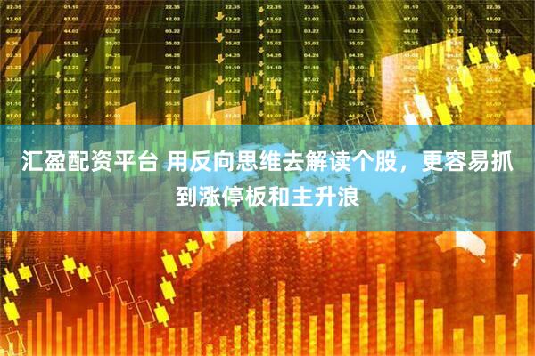 汇盈配资平台 用反向思维去解读个股，更容易抓到涨停板和主升浪