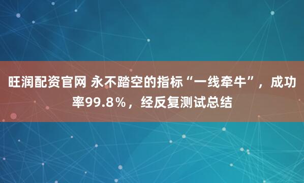 旺润配资官网 永不踏空的指标“一线牵牛”，成功率99.8％，经反复测试总结