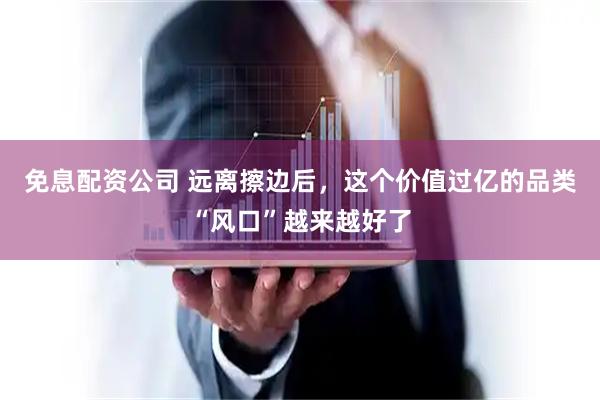 免息配资公司 远离擦边后，这个价值过亿的品类“风口”越来越好了