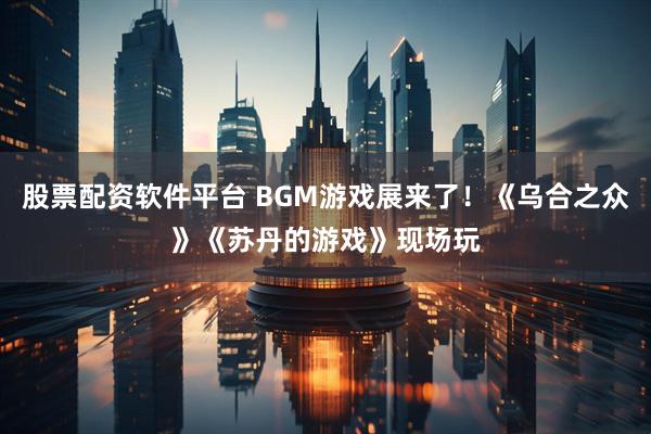 股票配资软件平台 BGM游戏展来了！《乌合之众》《苏丹的游戏》现场玩
