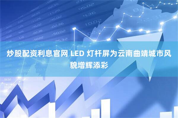 炒股配资利息官网 LED 灯杆屏为云南曲靖城市风貌增辉添彩
