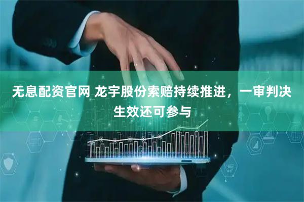 无息配资官网 龙宇股份索赔持续推进，一审判决生效还可参与