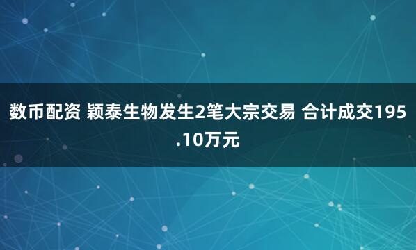 数币配资 颖泰生物发生2笔大宗交易 合计成交195.10万元