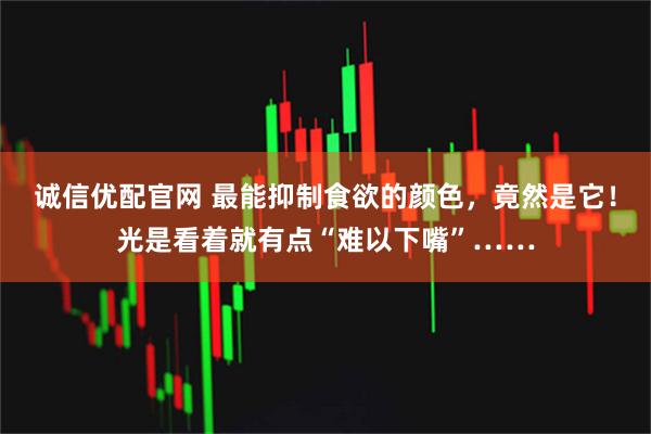 诚信优配官网 最能抑制食欲的颜色，竟然是它！光是看着就有点“难以下嘴”……