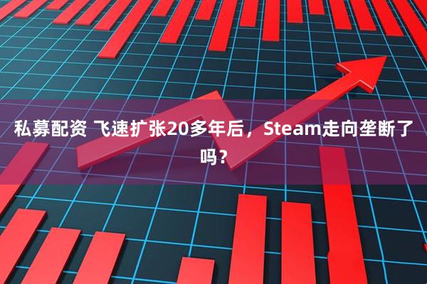 私募配资 飞速扩张20多年后，Steam走向垄断了吗？