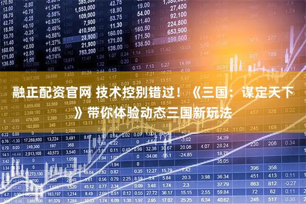 融正配资官网 技术控别错过！《三国：谋定天下》带你体验动态三国新玩法