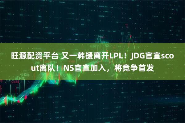 旺源配资平台 又一韩援离开LPL！JDG官宣scout离队！NS官宣加入，将竞争首发