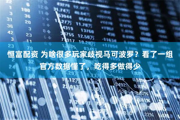 恒富配资 为啥很多玩家歧视马可波罗？看了一组官方数据懂了，吃得多做得少