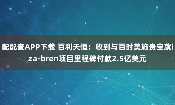 配配查APP下载 百利天恒：收到与百时美施贵宝就iza-bren项目里程碑付款2.5亿美元