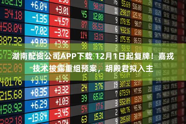 湖南配资公司APP下载 12月1日起复牌！嘉戎技术披露重组预案，胡殿君拟入主