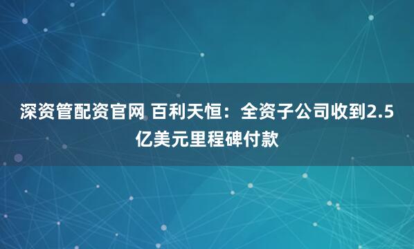 深资管配资官网 百利天恒：全资子公司收到2.5亿美元里程碑付款