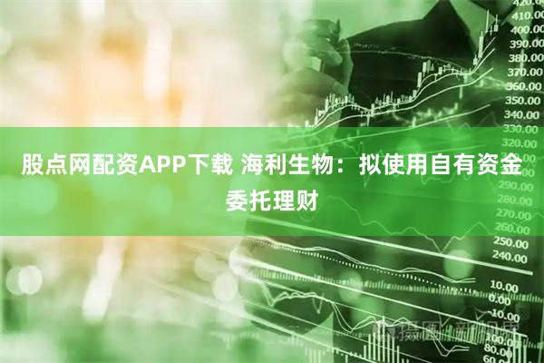 股点网配资APP下载 海利生物：拟使用自有资金委托理财