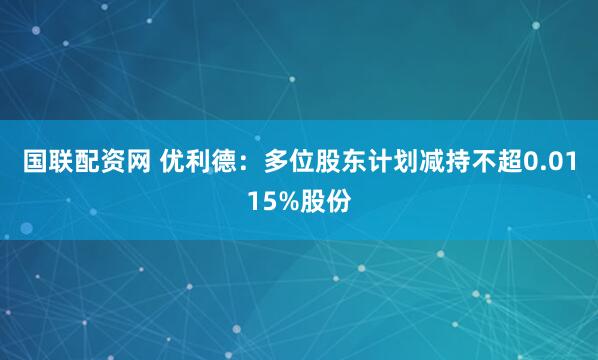 国联配资网 优利德：多位股东计划减持不超0.0115%股份