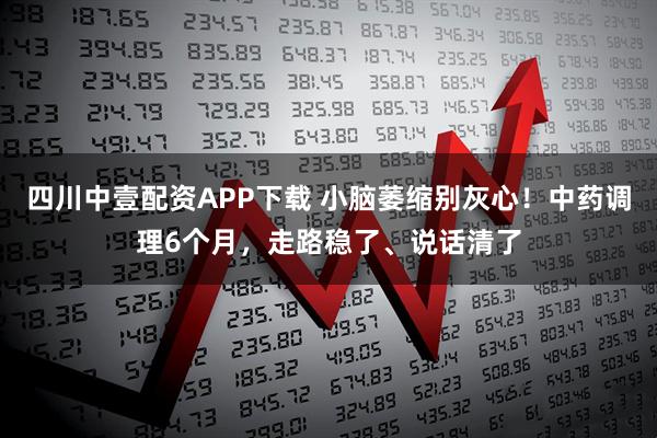 四川中壹配资APP下载 小脑萎缩别灰心！中药调理6个月，走路稳了、说话清了