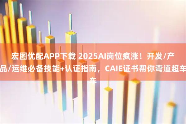 宏图优配APP下载 2025AI岗位疯涨！开发/产品/运维必备技能+认证指南，CAIE证书帮你弯道超车