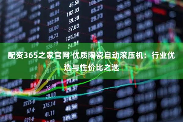 配资365之家官网 优质陶瓷自动滚压机：行业优选与性价比之选