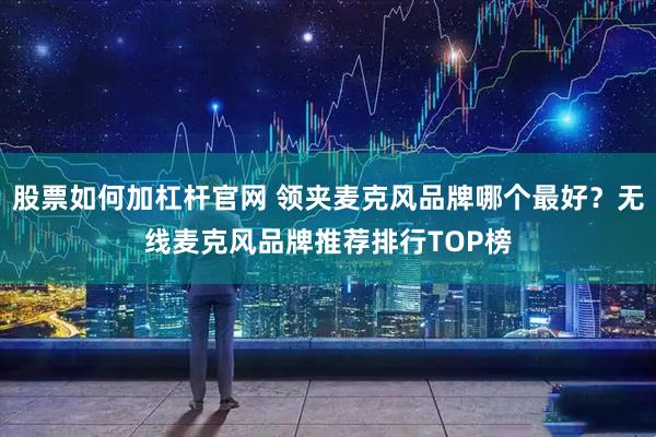 股票如何加杠杆官网 领夹麦克风品牌哪个最好？无线麦克风品牌推荐排行TOP榜