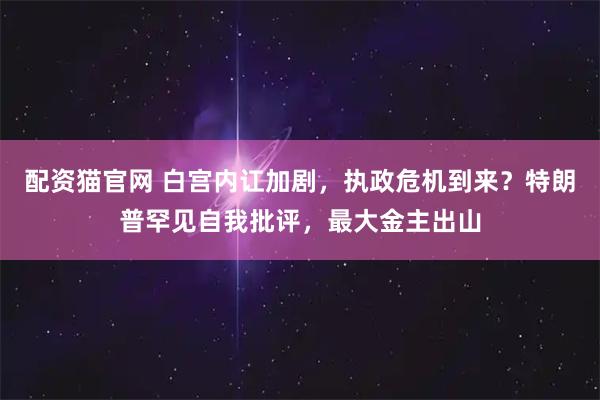 配资猫官网 白宫内讧加剧，执政危机到来？特朗普罕见自我批评，最大金主出山