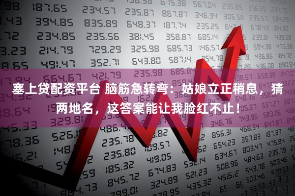 塞上贷配资平台 脑筋急转弯：姑娘立正稍息，猜两地名，这答案能让我脸红不止！