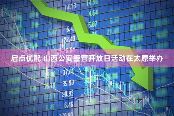 启点优配 山西公安警营开放日活动在太原举办