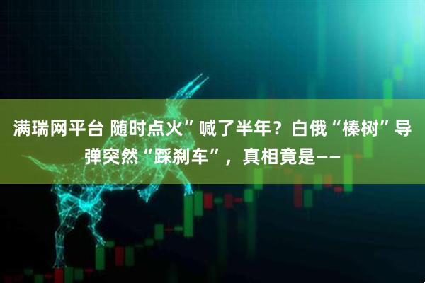 满瑞网平台 随时点火”喊了半年？白俄“榛树”导弹突然“踩刹车”，真相竟是——