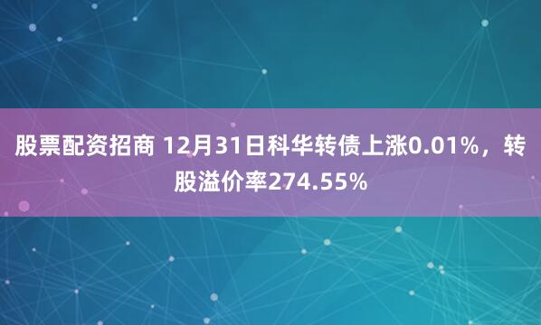 股票配资招商 12月31日科华转债上涨0.01%，转股溢价率274.55%